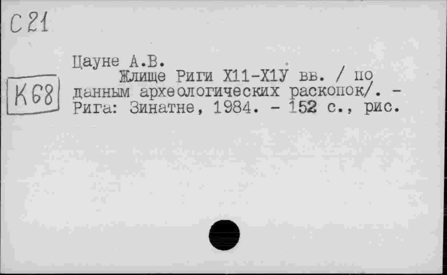 ﻿С 21
Ш —
Дауне А.В.	.	.
Жлище Риги Х11-Х1У вв. / по данным археологических раскопок/. -Рига: Зинатне. 1984. - 152 с., рис.